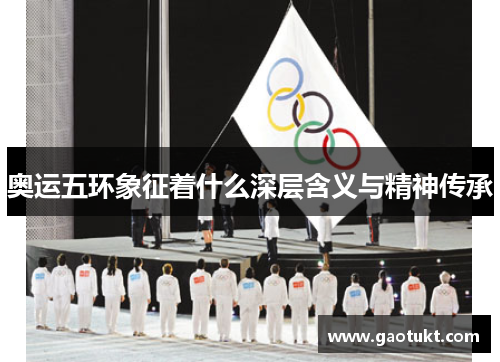 奥运五环象征着什么深层含义与精神传承 奥运五环象征着什么深层含义与精神传承