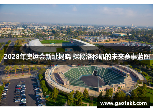 2028年奥运会新址揭晓 探秘洛杉矶的未来赛事蓝图 2028年奥运会新址揭晓 探秘洛杉矶的未来赛事蓝图